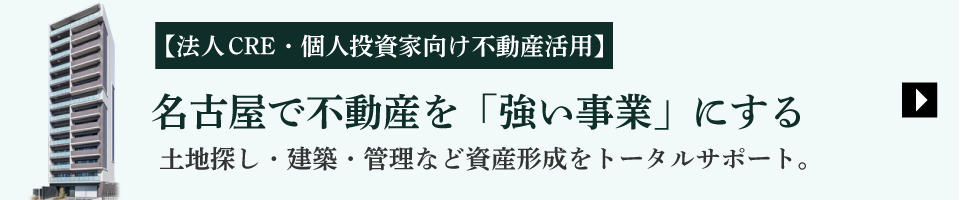 【法人CRE・個人投資家向け不動産活用】名古屋で不動産を「強い事業」にする　土地探し・建築・管理など資産形成をトータルサポート
