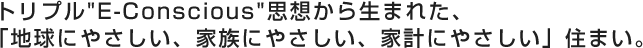 トリプル【E-Conscious】思想から生まれた、「地球にやさしい、家族にやさしい、家計にやさしい」住まい。