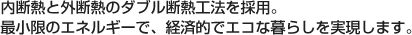 内断熱と外断熱のダブル断熱工法を採用。最小限のエネルギーで、経済的でエコな暮らしを実現します。
