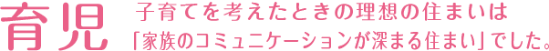 育児　子育てを考えた時の理想の住まいは「家族のコミュニケーションが深まる住まい」でした