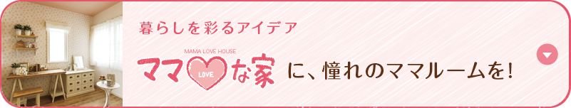 暮らしを彩るアイデア ママLOVEな家に、憧れのママルームを！