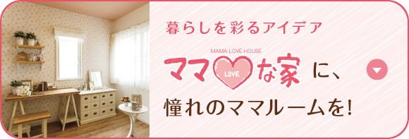 暮らしを彩るアイデア ママLOVEな家に、憧れのママルームを！