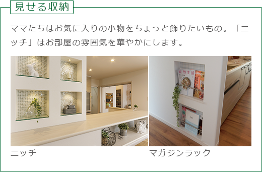 見せる収納：ママたちはお気に入りの小物をちょっと飾りたいもの。「ニッチ」のお部屋の雰囲気を華やかにします。