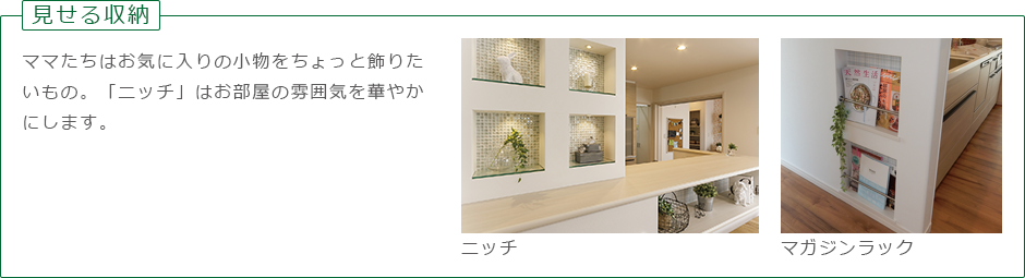 見せる収納：ママたちはお気に入りの小物をちょっと飾りたいもの。「ニッチ」のお部屋の雰囲気を華やかにします。